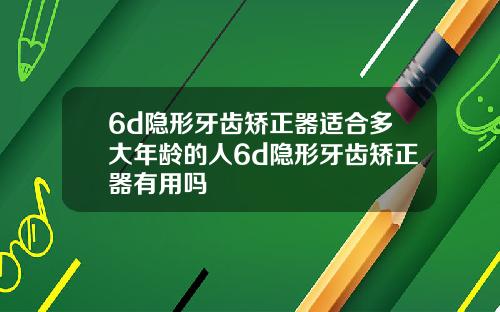 6d隐形牙齿矫正器适合多大年龄的人6d隐形牙齿矫正器有用吗