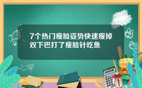 7个热门瘦脸姿势快速瘦掉双下巴打了瘦脸针吃鱼