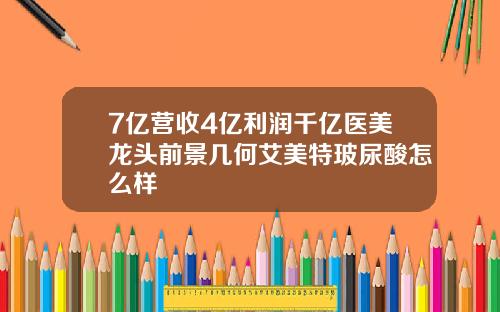 7亿营收4亿利润千亿医美龙头前景几何艾美特玻尿酸怎么样