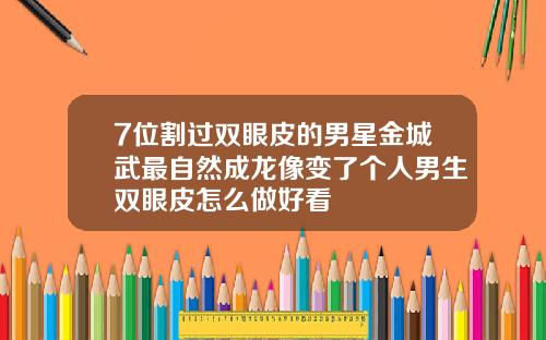 7位割过双眼皮的男星金城武最自然成龙像变了个人男生双眼皮怎么做好看