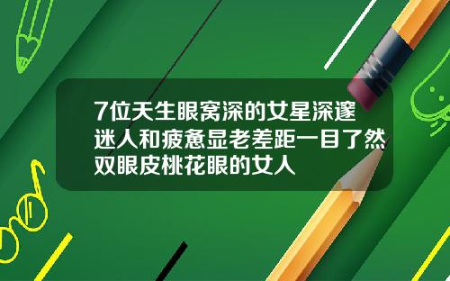 7位天生眼窝深的女星深邃迷人和疲惫显老差距一目了然双眼皮桃花眼的女人