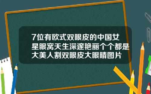 7位有欧式双眼皮的中国女星眼窝天生深邃艳丽个个都是大美人割双眼皮大眼睛图片