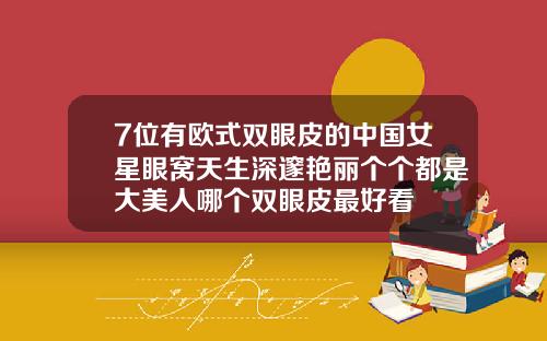 7位有欧式双眼皮的中国女星眼窝天生深邃艳丽个个都是大美人哪个双眼皮最好看