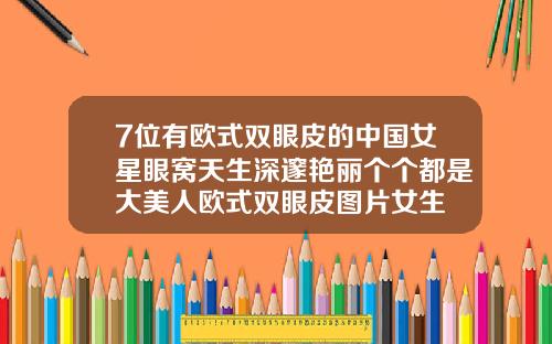 7位有欧式双眼皮的中国女星眼窝天生深邃艳丽个个都是大美人欧式双眼皮图片女生