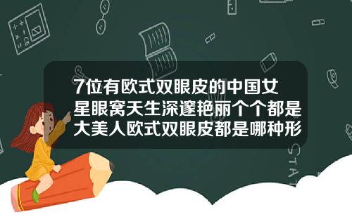 7位有欧式双眼皮的中国女星眼窝天生深邃艳丽个个都是大美人欧式双眼皮都是哪种形状