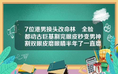 7位港男换头改命林峯全脸都动古巨基割完眼皮秒变男神割双眼皮磨眼睛半年了一直磨眼睛