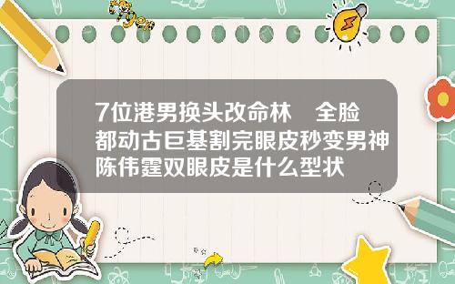 7位港男换头改命林峯全脸都动古巨基割完眼皮秒变男神陈伟霆双眼皮是什么型状