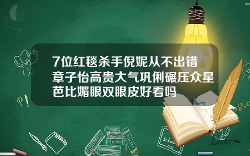7位红毯杀手倪妮从不出错章子怡高贵大气巩俐碾压众星芭比媚眼双眼皮好看吗