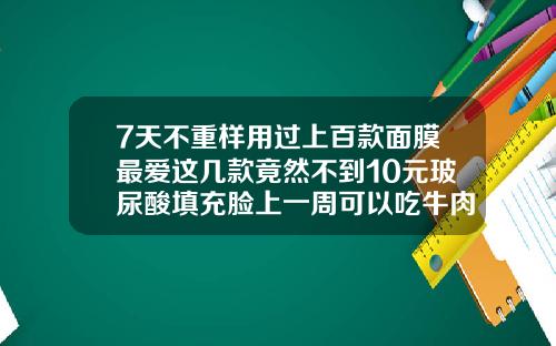 7天不重样用过上百款面膜最爱这几款竟然不到10元玻尿酸填充脸上一周可以吃牛肉面吗