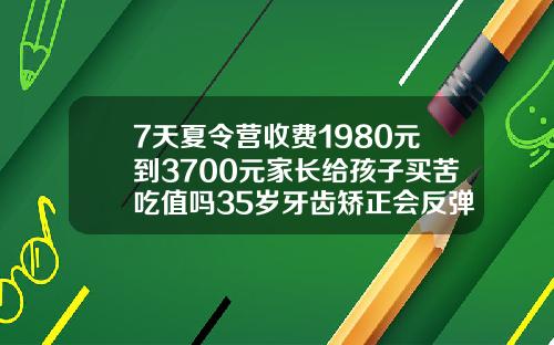 7天夏令营收费1980元到3700元家长给孩子买苦吃值吗35岁牙齿矫正会反弹吗为什么