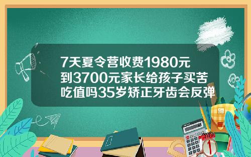 7天夏令营收费1980元到3700元家长给孩子买苦吃值吗35岁矫正牙齿会反弹吗为什么