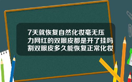 7天就恢复自然化妆毫无压力网红的双眼皮都是开了挂吗割双眼皮多久能恢复正常化妆