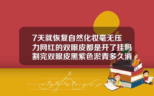 7天就恢复自然化妆毫无压力网红的双眼皮都是开了挂吗割完双眼皮黑紫色淤青多久消失