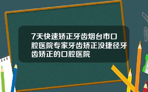 7天快速矫正牙齿烟台市口腔医院专家牙齿矫正没捷径牙齿矫正的口腔医院