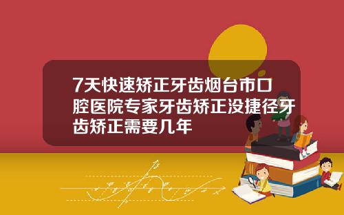 7天快速矫正牙齿烟台市口腔医院专家牙齿矫正没捷径牙齿矫正需要几年
