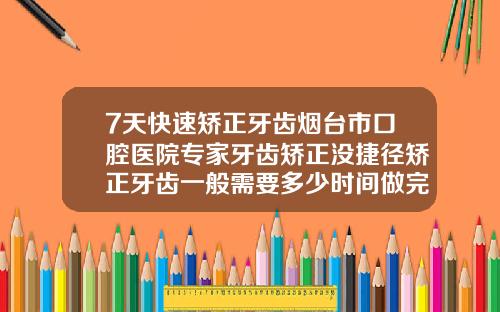 7天快速矫正牙齿烟台市口腔医院专家牙齿矫正没捷径矫正牙齿一般需要多少时间做完