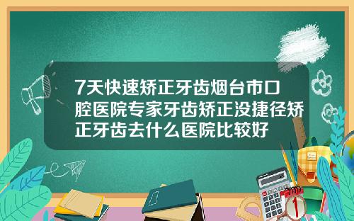 7天快速矫正牙齿烟台市口腔医院专家牙齿矫正没捷径矫正牙齿去什么医院比较好