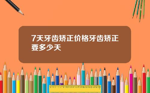 7天牙齿矫正价格牙齿矫正要多少天