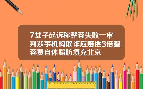 7女子起诉称整容失败一审判涉事机构欺诈应赔偿3倍整容费自体脂肪填充北京