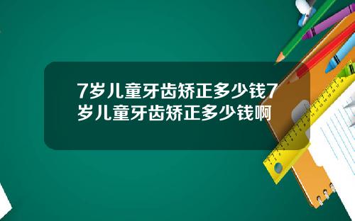 7岁儿童牙齿矫正多少钱7岁儿童牙齿矫正多少钱啊