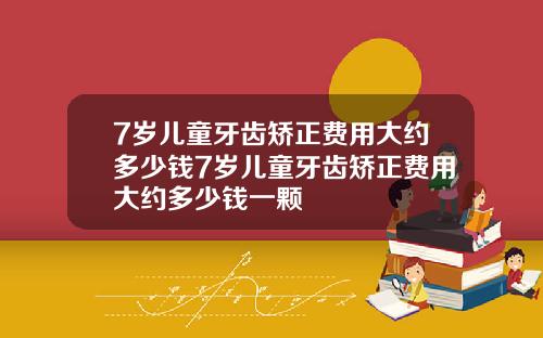 7岁儿童牙齿矫正费用大约多少钱7岁儿童牙齿矫正费用大约多少钱一颗