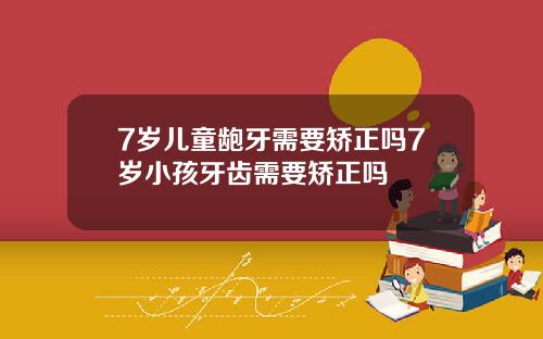 7岁儿童龅牙需要矫正吗7岁小孩牙齿需要矫正吗