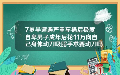 7岁半遭遇严重车祸后极度自卑男子成年后花11万向自己身体动刀吸脂手术要动刀吗