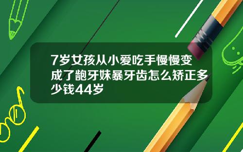 7岁女孩从小爱吃手慢慢变成了龅牙妹暴牙齿怎么矫正多少钱44岁