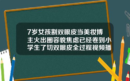 7岁女孩割双眼皮当美妆博主火出圈容貌焦虑已经卷到小学生了切双眼皮全过程视频播放