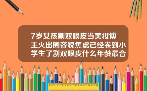 7岁女孩割双眼皮当美妆博主火出圈容貌焦虑已经卷到小学生了割双眼皮什么年龄最合适