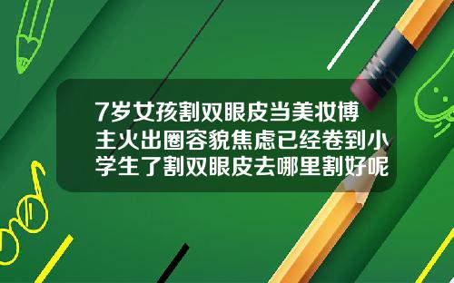 7岁女孩割双眼皮当美妆博主火出圈容貌焦虑已经卷到小学生了割双眼皮去哪里割好呢视频