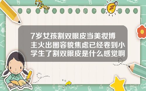 7岁女孩割双眼皮当美妆博主火出圈容貌焦虑已经卷到小学生了割双眼皮是什么感觉啊