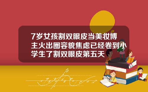 7岁女孩割双眼皮当美妆博主火出圈容貌焦虑已经卷到小学生了割双眼皮第五天