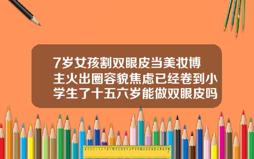 7岁女孩割双眼皮当美妆博主火出圈容貌焦虑已经卷到小学生了十五六岁能做双眼皮吗