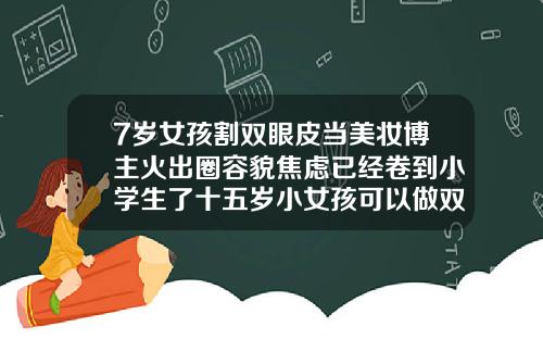 7岁女孩割双眼皮当美妆博主火出圈容貌焦虑已经卷到小学生了十五岁小女孩可以做双眼皮吗