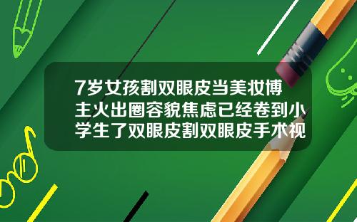 7岁女孩割双眼皮当美妆博主火出圈容貌焦虑已经卷到小学生了双眼皮割双眼皮手术视频过程