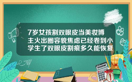7岁女孩割双眼皮当美妆博主火出圈容貌焦虑已经卷到小学生了双眼皮割痕多久能恢复
