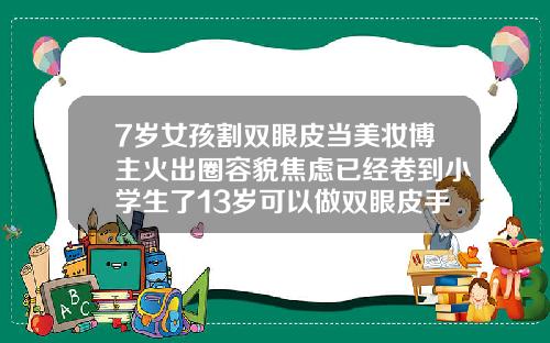 7岁女孩割双眼皮当美妆博主火出圈容貌焦虑已经卷到小学生了13岁可以做双眼皮手术吗视频