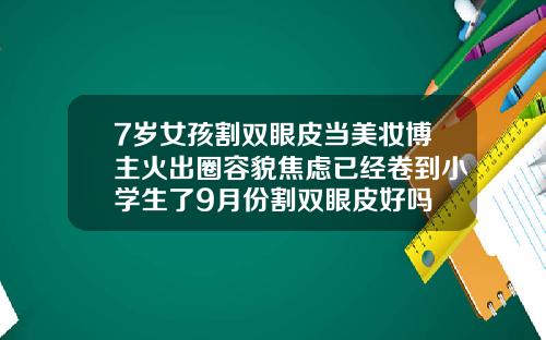 7岁女孩割双眼皮当美妆博主火出圈容貌焦虑已经卷到小学生了9月份割双眼皮好吗