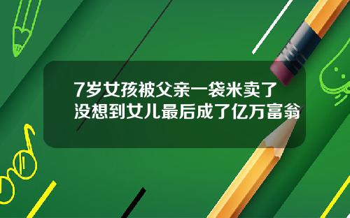 7岁女孩被父亲一袋米卖了没想到女儿最后成了亿万富翁