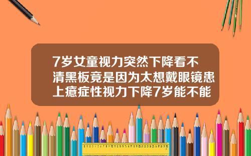 7岁女童视力突然下降看不清黑板竟是因为太想戴眼镜患上癔症性视力下降7岁能不能做牙齿矫正