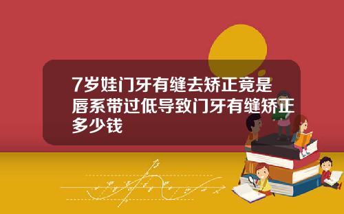 7岁娃门牙有缝去矫正竟是唇系带过低导致门牙有缝矫正多少钱