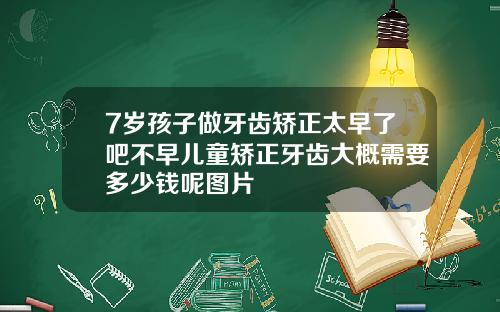 7岁孩子做牙齿矫正太早了吧不早儿童矫正牙齿大概需要多少钱呢图片