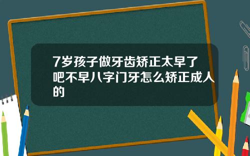 7岁孩子做牙齿矫正太早了吧不早八字门牙怎么矫正成人的