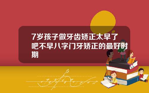 7岁孩子做牙齿矫正太早了吧不早八字门牙矫正的最好时期
