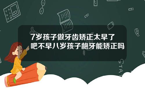 7岁孩子做牙齿矫正太早了吧不早八岁孩子龅牙能矫正吗