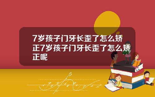 7岁孩子门牙长歪了怎么矫正7岁孩子门牙长歪了怎么矫正呢