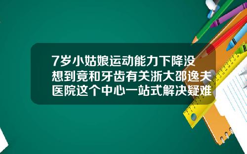 7岁小姑娘运动能力下降没想到竟和牙齿有关浙大邵逸夫医院这个中心一站式解决疑难牙病儿童口腔正畸哪个医院好