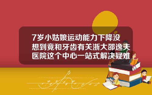 7岁小姑娘运动能力下降没想到竟和牙齿有关浙大邵逸夫医院这个中心一站式解决疑难牙病儿童牙齿矫正中心