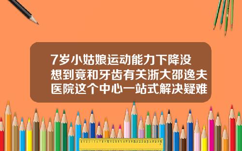 7岁小姑娘运动能力下降没想到竟和牙齿有关浙大邵逸夫医院这个中心一站式解决疑难牙病杭州做牙齿矫正哪家好